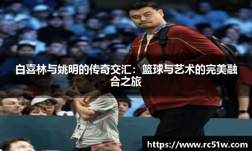 白喜林与姚明的传奇交汇：篮球与艺术的完美融合之旅